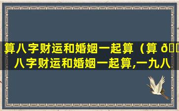 算八字财运和婚姻一起算（算 🕊 八字财运和婚姻一起算,一九八六年,正月十一）